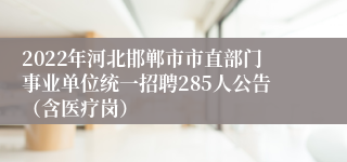 2022年河北邯郸市市直部门事业单位统一招聘285人公告（含医疗岗）