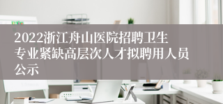 2022浙江舟山医院招聘卫生专业紧缺高层次人才拟聘用人员公示