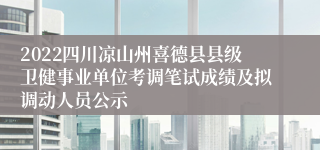 2022四川凉山州喜德县县级卫健事业单位考调笔试成绩及拟调动人员公示