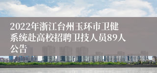 2022年浙江台州玉环市卫健系统赴高校招聘卫技人员89人公告