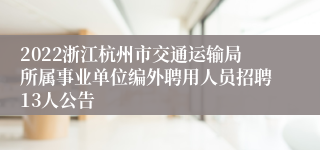 2022浙江杭州市交通运输局所属事业单位编外聘用人员招聘13人公告