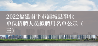 2022福建南平市浦城县事业单位招聘人员拟聘用名单公示（三）