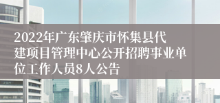 2022年广东肇庆市怀集县代建项目管理中心公开招聘事业单位工作人员8人公告