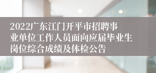 2022广东江门开平市招聘事业单位工作人员面向应届毕业生岗位综合成绩及体检公告