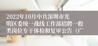 2022年10月中共深圳市光明区委统一战线工作部招聘一般类岗位专干体检和复审公告（广东）