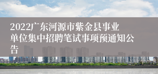 2022广东河源市紫金县事业单位集中招聘笔试事项预通知公告