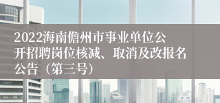 2022海南儋州市事业单位公开招聘岗位核减、取消及改报名公告（第三号）