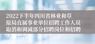 2022下半年四川省林业和草原局直属事业单位招聘工作人员取消和调减部分招聘岗位和招聘人数公告