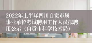 2022年上半年四川自贡市属事业单位考试聘用工作人员拟聘用公示（自贡市科学技术局）