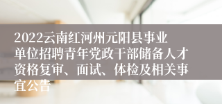 2022云南红河州元阳县事业单位招聘青年党政干部储备人才资格复审、面试、体检及相关事宜公告