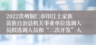 2022贵州铜仁市印江土家族苗族自治县机关事业单位选调人员拟选调人员和“二次开发”人员公示