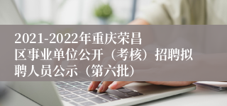 2021-2022年重庆荣昌区事业单位公开（考核）招聘拟聘人员公示（第六批）