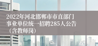 2022年河北邯郸市市直部门事业单位统一招聘285人公告（含教师岗）