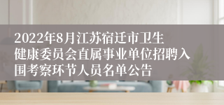 2022年8月江苏宿迁市卫生健康委员会直属事业单位招聘入围考察环节人员名单公告