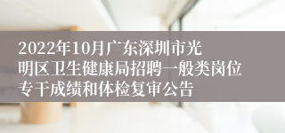 2022年10月广东深圳市光明区卫生健康局招聘一般类岗位专干成绩和体检复审公告