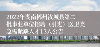 2022年湖南郴州汝城县第二批事业单位招聘（引进）医卫类急需紧缺人才13人公告