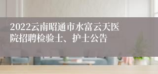 2022云南昭通市水富云天医院招聘检验士、护士公告