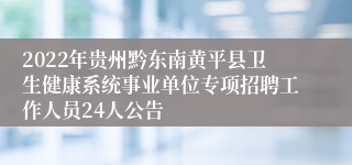 2022年贵州黔东南黄平县卫生健康系统事业单位专项招聘工作人员24人公告