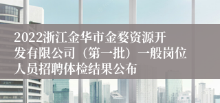 2022浙江金华市金婺资源开发有限公司（第一批）一般岗位人员招聘体检结果公布