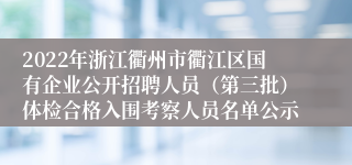 2022年浙江衢州市衢江区国有企业公开招聘人员（第三批）体检合格入围考察人员名单公示