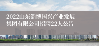 2022山东淄博国兴产业发展集团有限公司招聘22人公告