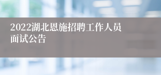 2022湖北恩施招聘工作人员面试公告