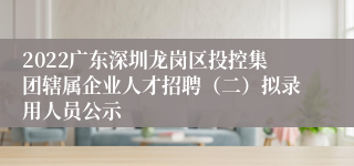 2022广东深圳龙岗区投控集团辖属企业人才招聘（二）拟录用人员公示