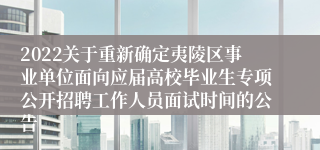 2022关于重新确定夷陵区事业单位面向应届高校毕业生专项公开招聘工作人员面试时间的公告