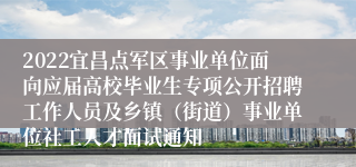 2022宜昌点军区事业单位面向应届高校毕业生专项公开招聘工作人员及乡镇（街道）事业单位社工人才面试通知