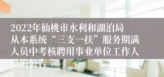 2022年仙桃市水利和湖泊局从本系统“三支一扶”服务期满人员中考核聘用事业单位工作人员的公告