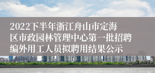 2022下半年浙江舟山市定海区市政园林管理中心第一批招聘编外用工人员拟聘用结果公示