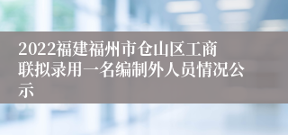 2022福建福州市仓山区工商联拟录用一名编制外人员情况公示