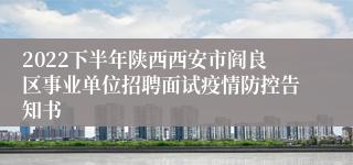 2022下半年陕西西安市阎良区事业单位招聘面试疫情防控告知书