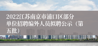 2022江苏南京市浦口区部分单位招聘编外人员拟聘公示（第五批）