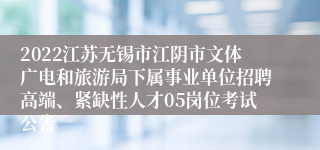 2022江苏无锡市江阴市文体广电和旅游局下属事业单位招聘高端、紧缺性人才05岗位考试公告