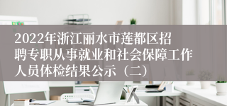 2022年浙江丽水市莲都区招聘专职从事就业和社会保障工作人员体检结果公示（二）