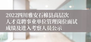 2022四川雅安石棉县高层次人才竞聘事业单位管理岗位面试成绩及进入考察人员公示