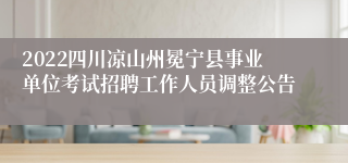 2022四川凉山州冕宁县事业单位考试招聘工作人员调整公告