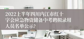 2022上半年四川内江市红十字会应急物资储备中考聘拟录用人员名单公示?