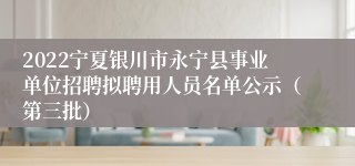 2022宁夏银川市永宁县事业单位招聘拟聘用人员名单公示（第三批）