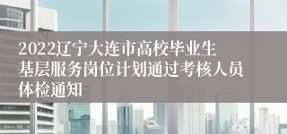 2022辽宁大连市高校毕业生基层服务岗位计划通过考核人员体检通知