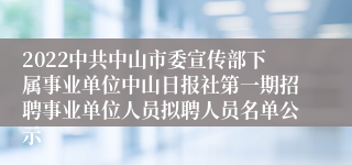 2022中共中山市委宣传部下属事业单位中山日报社第一期招聘事业单位人员拟聘人员名单公示