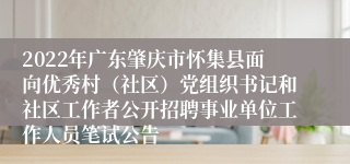 2022年广东肇庆市怀集县面向优秀村（社区）党组织书记和社区工作者公开招聘事业单位工作人员笔试公告