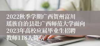 2022秋季学期广西贺州富川瑶族自治县赴广西师范大学面向2023年高校应届毕业生招聘教师118人简章