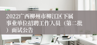 2022广西柳州市柳江区下属事业单位招聘工作人员（第二批）面试公告