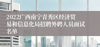 2022广西南宁青秀区经济贸易和信息化局招聘外聘人员面试名单