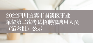 2022四川宜宾市南溪区事业单位第二次考试招聘拟聘用人员（第六批）公示