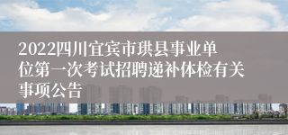 2022四川宜宾市珙县事业单位第一次考试招聘递补体检有关事项公告