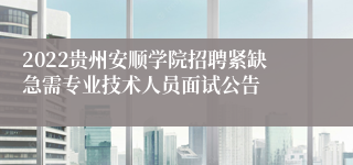 2022贵州安顺学院招聘紧缺急需专业技术人员面试公告