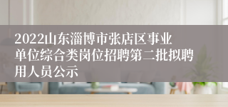 2022山东淄博市张店区事业单位综合类岗位招聘第二批拟聘用人员公示